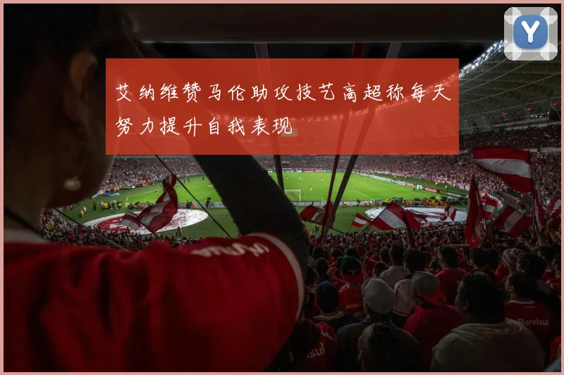 艾纳维赞马伦助攻技艺高超称每天努力提升自我表现
