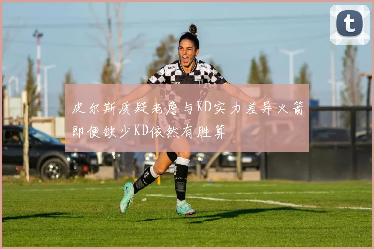 皮尔斯质疑老詹与KD实力差异火箭即便缺少KD依然有胜算