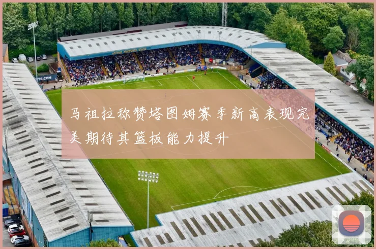 马祖拉称赞塔图姆赛季新高表现完美期待其篮板能力提升