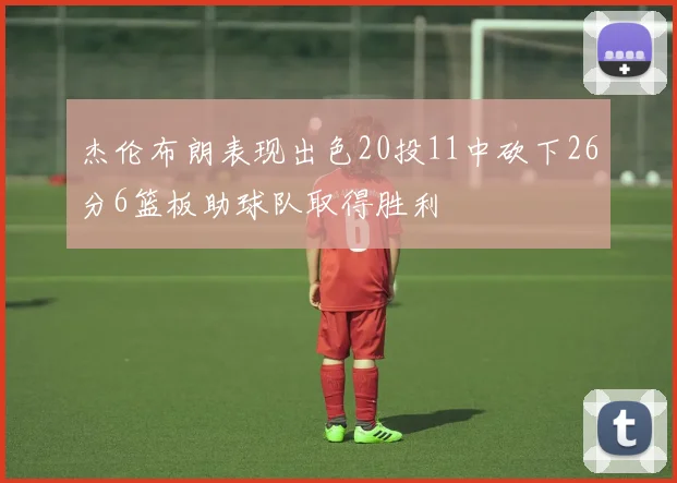 杰伦布朗表现出色20投11中砍下26分6篮板助球队取得胜利