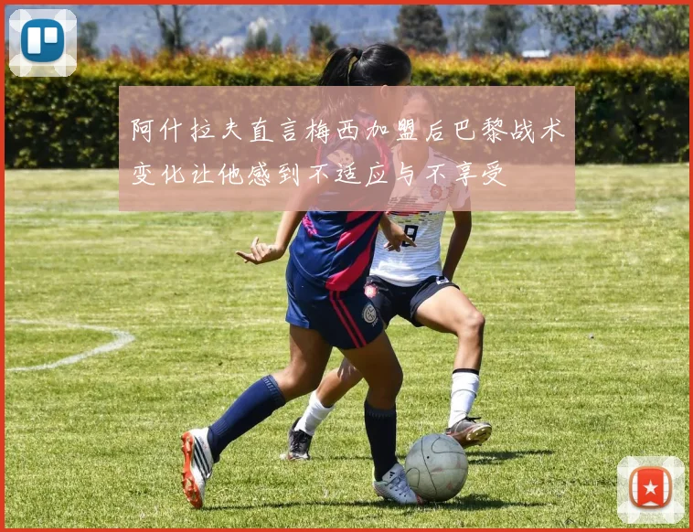 阿什拉夫直言梅西加盟后巴黎战术变化让他感到不适应与不享受