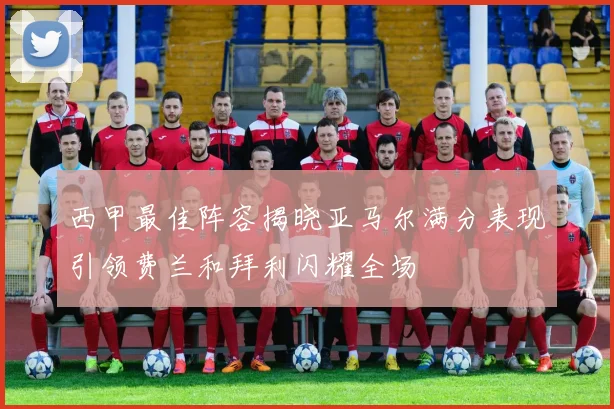 西甲最佳阵容揭晓亚马尔满分表现引领费兰和拜利闪耀全场