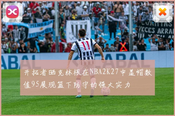 开拓者晒克林根在NBA2K27中盖帽数值95展现篮下防守的强大实力