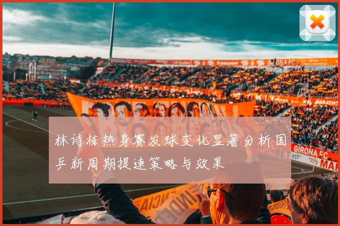 林诗栋热身赛发球变化显著分析国乒新周期提速策略与效果