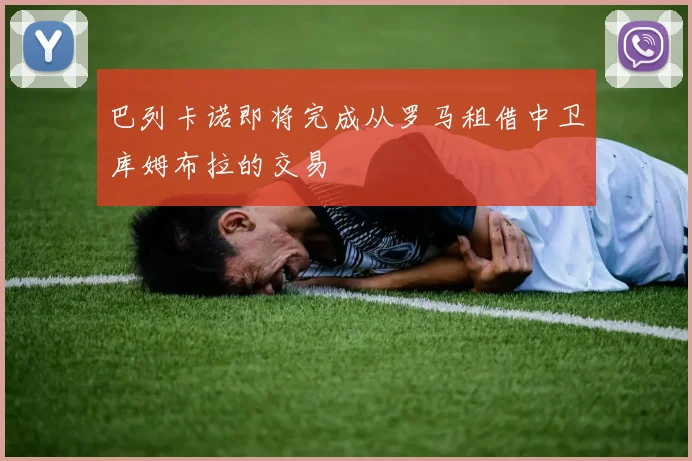 巴列卡诺即将完成从罗马租借中卫库姆布拉的交易