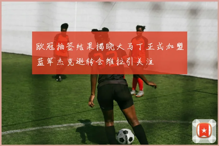 欧冠抽签结果揭晓大马丁正式加盟蓝军杰克逊转会维拉引关注