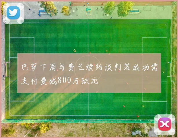 巴萨下周与费兰续约谈判若成功需支付曼城800万欧元