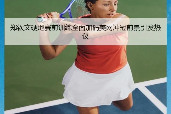 郑钦文硬地赛前训练全面加码美网冲冠前景引发热议