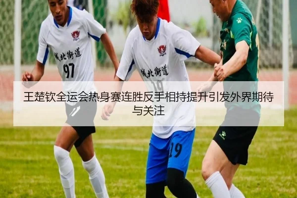 王楚钦全运会热身赛连胜反手相持提升引发外界期待与关注